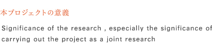 本プロジェクトの意義 /Significance of the research , especially the significance of carrying out the project as a joint research