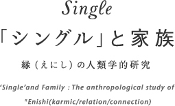 Single 「シングル」と家族／縁（えにし）の人類学的研究